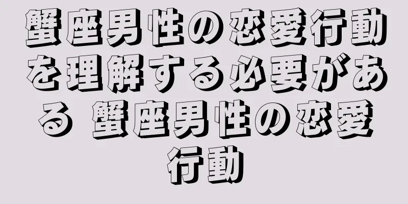 蟹座男性の恋愛行動を理解する必要がある 蟹座男性の恋愛行動