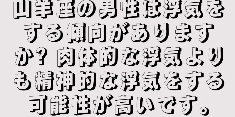 山羊座の男性は浮気をする傾向がありますか? 肉体的な浮気よりも精神的な浮気をする可能性が高いです。