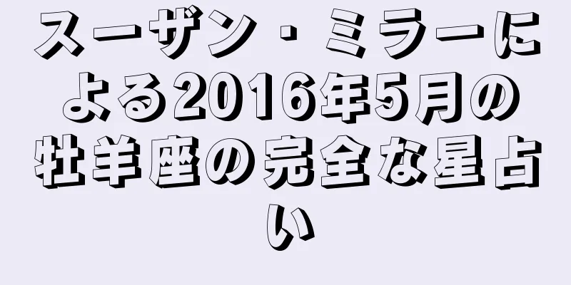 スーザン・ミラーによる2016年5月の牡羊座の完全な星占い