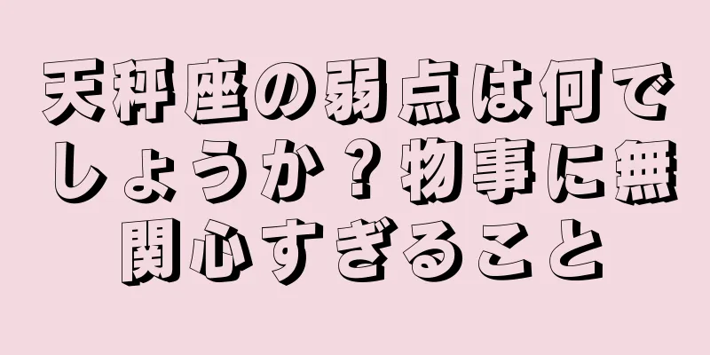 天秤座の弱点は何でしょうか？物事に無関心すぎること