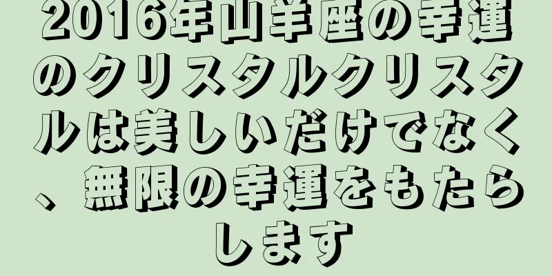 2016年山羊座の幸運のクリスタルクリスタルは美しいだけでなく、無限の幸運をもたらします