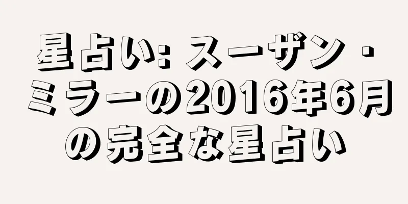 星占い: スーザン・ミラーの2016年6月の完全な星占い