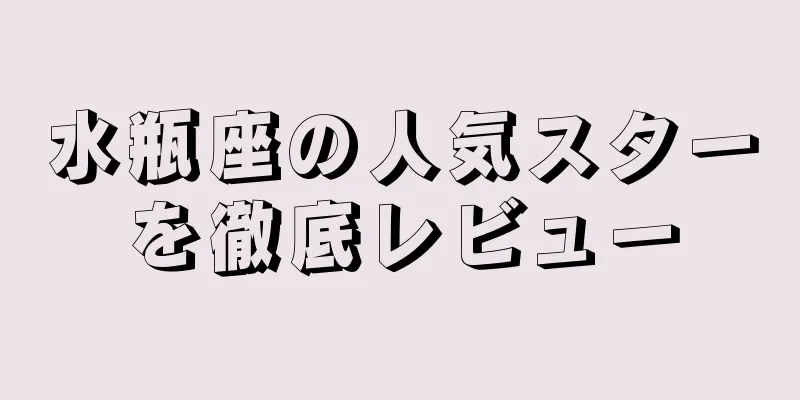 水瓶座の人気スターを徹底レビュー