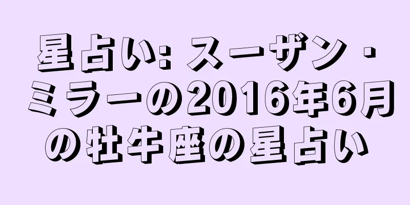 星占い: スーザン・ミラーの2016年6月の牡牛座の星占い