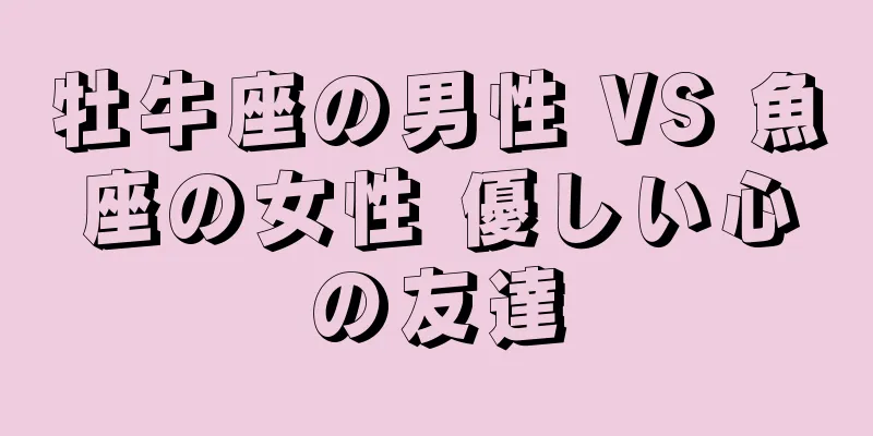 牡牛座の男性 VS 魚座の女性 優しい心の友達