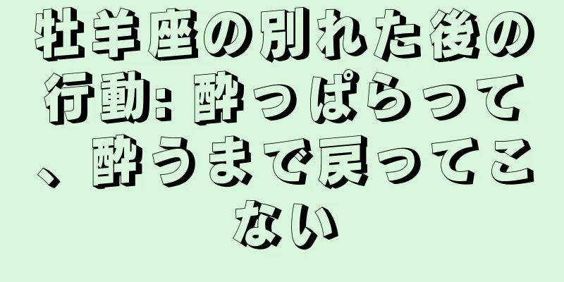 牡羊座の別れた後の行動: 酔っぱらって、酔うまで戻ってこない