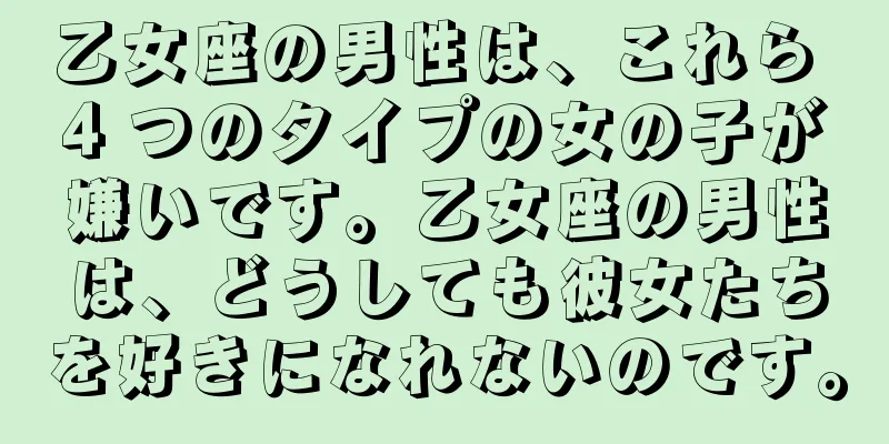 乙女座の男性は、これら 4 つのタイプの女の子が嫌いです。乙女座の男性は、どうしても彼女たちを好きになれないのです。