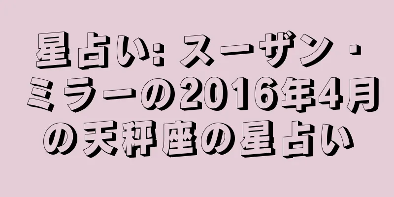 星占い: スーザン・ミラーの2016年4月の天秤座の星占い
