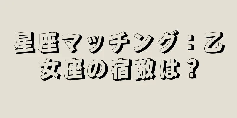 星座マッチング：乙女座の宿敵は？