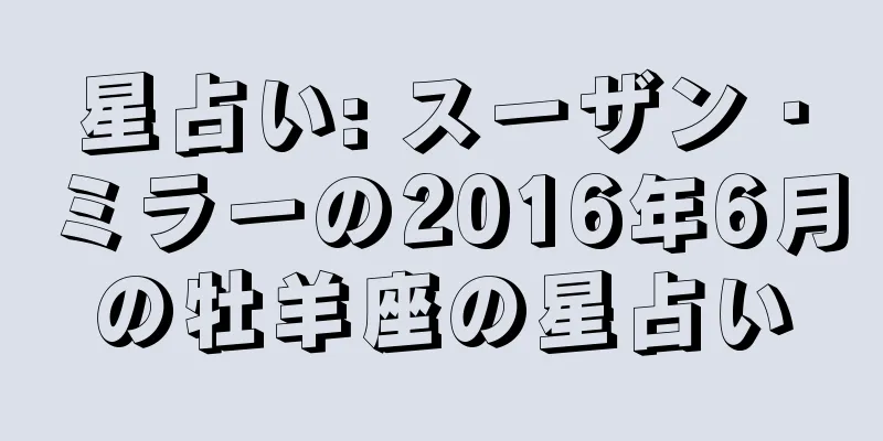 星占い: スーザン・ミラーの2016年6月の牡羊座の星占い
