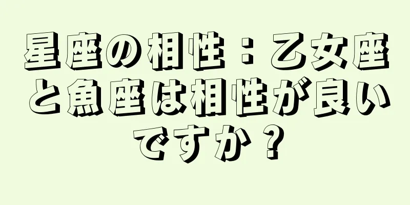 星座の相性：乙女座と魚座は相性が良いですか？