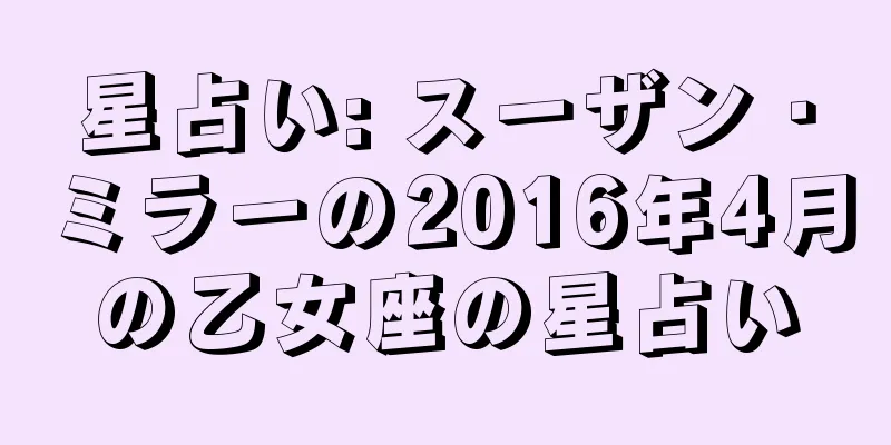 星占い: スーザン・ミラーの2016年4月の乙女座の星占い