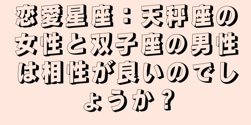 恋愛星座：天秤座の女性と双子座の男性は相性が良いのでしょうか？