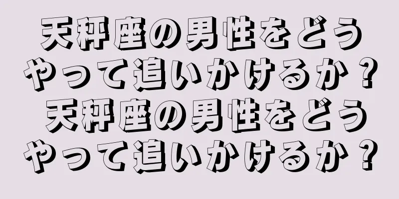天秤座の男性をどうやって追いかけるか？ 天秤座の男性をどうやって追いかけるか？