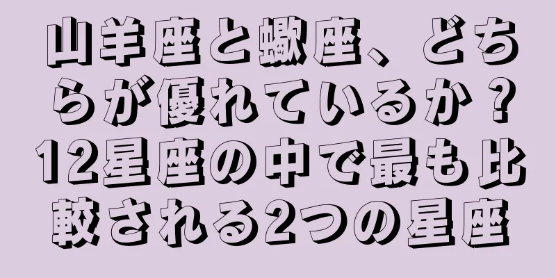 山羊座と蠍座、どちらが優れているか？12星座の中で最も比較される2つの星座