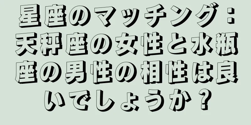 星座のマッチング：天秤座の女性と水瓶座の男性の相性は良いでしょうか？