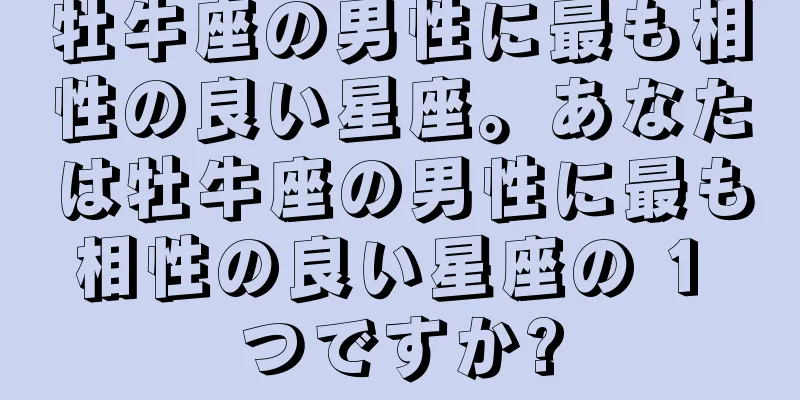 牡牛座の男性に最も相性の良い星座。あなたは牡牛座の男性に最も相性の良い星座の 1 つですか?