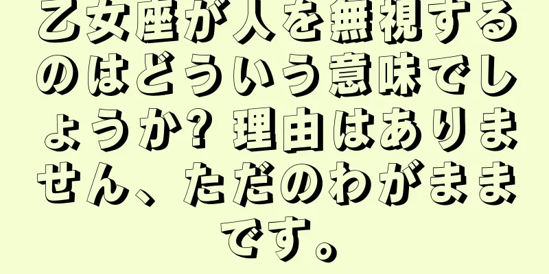 乙女座が人を無視するのはどういう意味でしょうか? 理由はありません、ただのわがままです。
