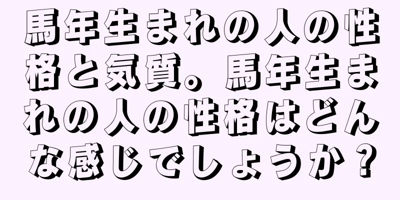 馬年生まれの人の性格と気質。馬年生まれの人の性格はどんな感じでしょうか？