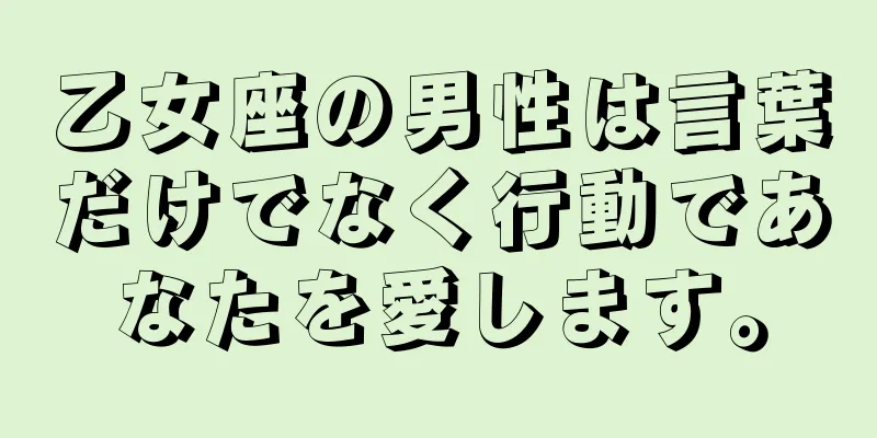 乙女座の男性は言葉だけでなく行動であなたを愛します。