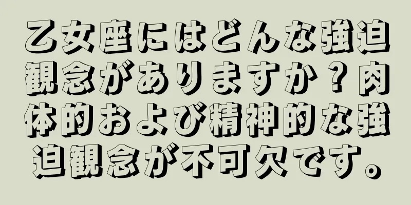 乙女座にはどんな強迫観念がありますか？肉体的および精神的な強迫観念が不可欠です。