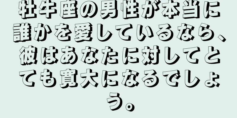 牡牛座の男性が本当に誰かを愛しているなら、彼はあなたに対してとても寛大になるでしょう。