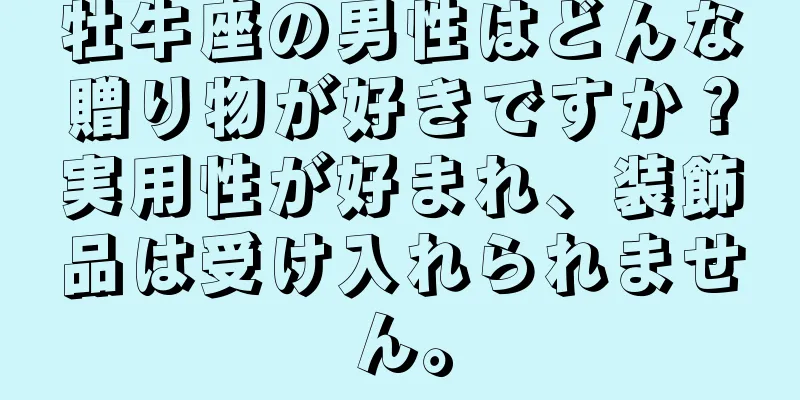 牡牛座の男性はどんな贈り物が好きですか？実用性が好まれ、装飾品は受け入れられません。