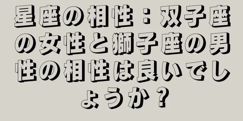 星座の相性：双子座の女性と獅子座の男性の相性は良いでしょうか？
