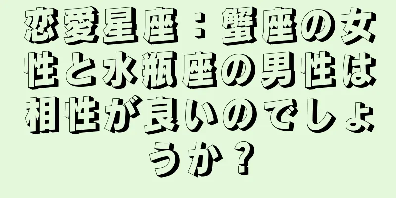恋愛星座：蟹座の女性と水瓶座の男性は相性が良いのでしょうか？