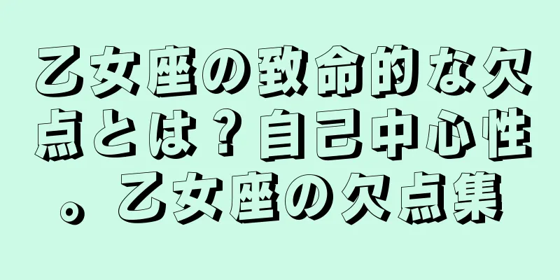 乙女座の致命的な欠点とは？自己中心性。乙女座の欠点集