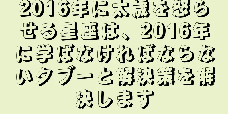 2016年に太歳を怒らせる星座は、2016年に学ばなければならないタブーと解決策を解決します