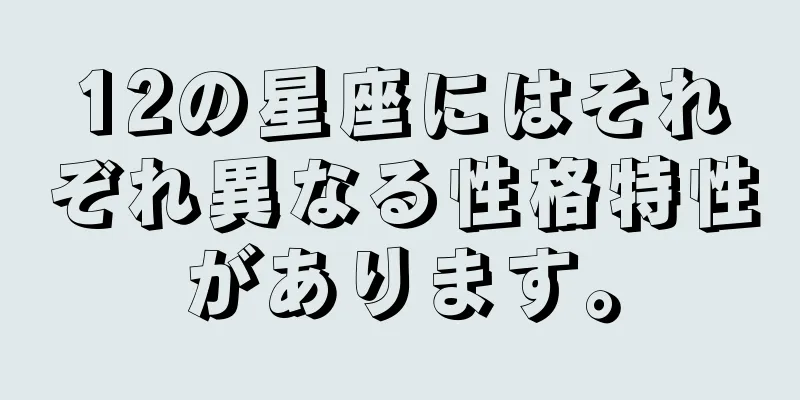 12の星座にはそれぞれ異なる性格特性があります。