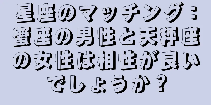 星座のマッチング：蟹座の男性と天秤座の女性は相性が良いでしょうか？