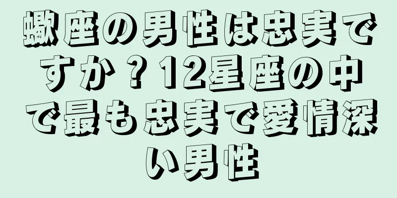 蠍座の男性は忠実ですか？12星座の中で最も忠実で愛情深い男性