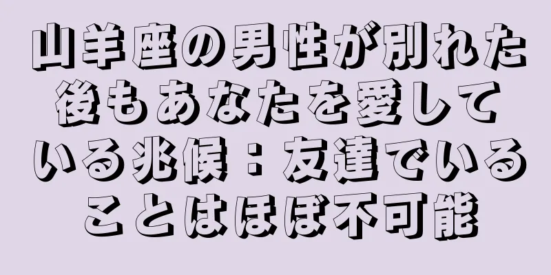 山羊座の男性が別れた後もあなたを愛している兆候：友達でいることはほぼ不可能