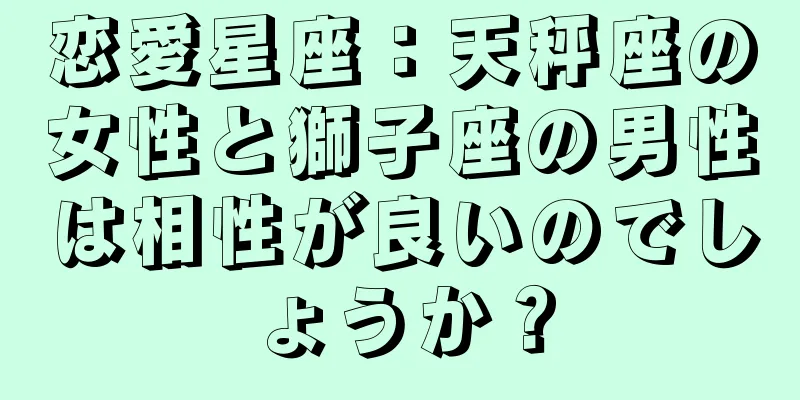 恋愛星座：天秤座の女性と獅子座の男性は相性が良いのでしょうか？