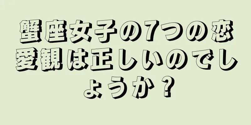蟹座女子の7つの恋愛観は正しいのでしょうか？