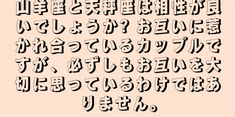山羊座と天秤座は相性が良いでしょうか? お互いに惹かれ合っているカップルですが、必ずしもお互いを大切に思っているわけではありません。