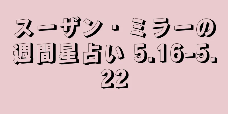 スーザン・ミラーの週間星占い 5.16-5.22