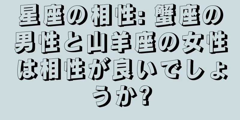 星座の相性: 蟹座の男性と山羊座の女性は相性が良いでしょうか?