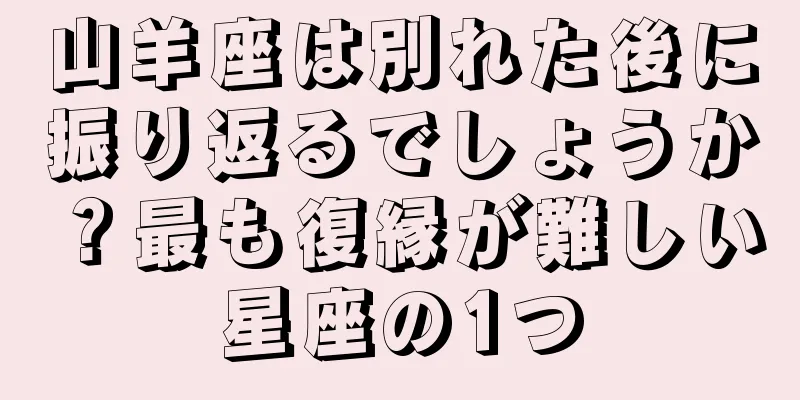 山羊座は別れた後に振り返るでしょうか？最も復縁が難しい星座の1つ