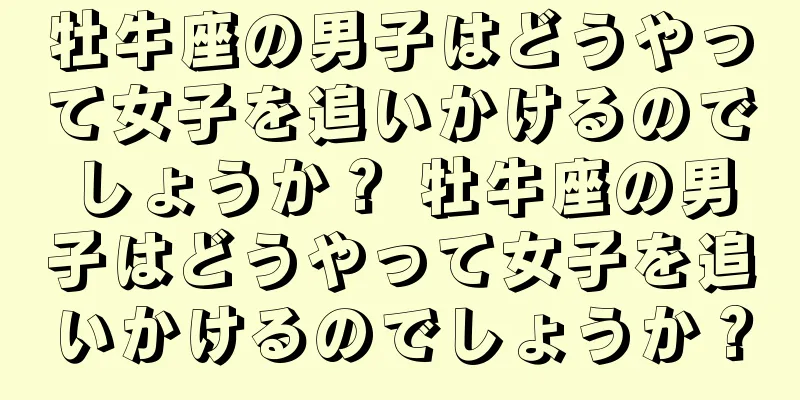 牡牛座の男子はどうやって女子を追いかけるのでしょうか？ 牡牛座の男子はどうやって女子を追いかけるのでしょうか？