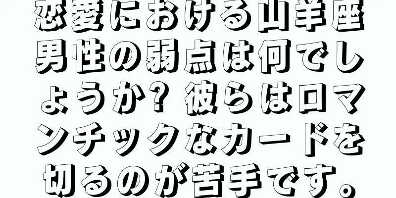恋愛における山羊座男性の弱点は何でしょうか? 彼らはロマンチックなカードを切るのが苦手です。