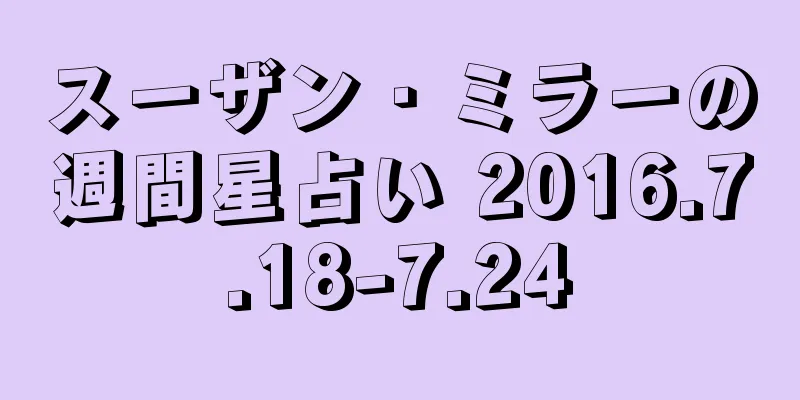スーザン・ミラーの週間星占い 2016.7.18-7.24