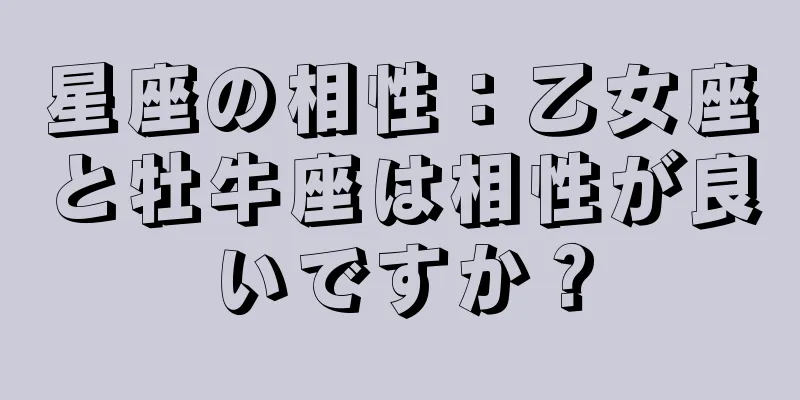 星座の相性：乙女座と牡牛座は相性が良いですか？