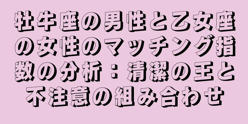 牡牛座の男性と乙女座の女性のマッチング指数の分析：清潔の王と不注意の組み合わせ