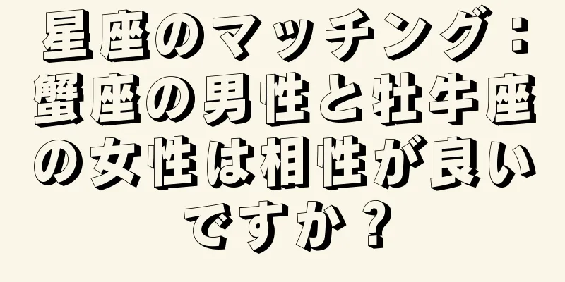 星座のマッチング：蟹座の男性と牡牛座の女性は相性が良いですか？