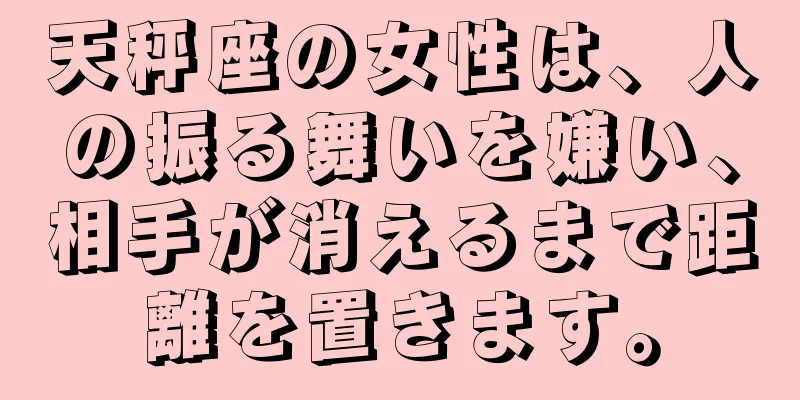 天秤座の女性は、人の振る舞いを嫌い、相手が消えるまで距離を置きます。