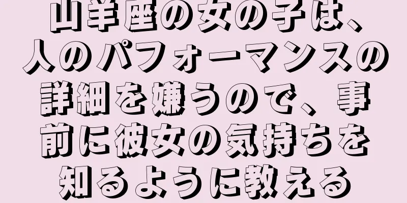 山羊座の女の子は、人のパフォーマンスの詳細を嫌うので、事前に彼女の気持ちを知るように教える