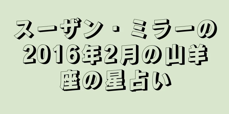 スーザン・ミラーの2016年2月の山羊座の星占い